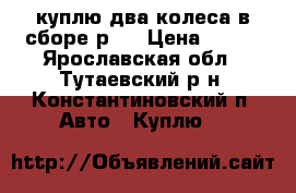 куплю два колеса в сборе р13 › Цена ­ 500 - Ярославская обл., Тутаевский р-н, Константиновский п. Авто » Куплю   